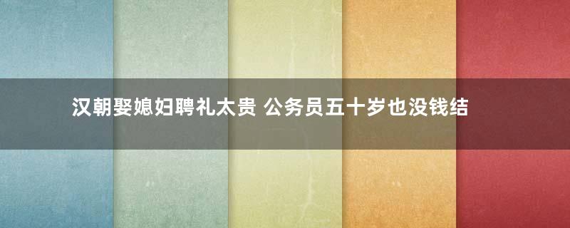 汉朝娶媳妇聘礼太贵 公务员五十岁也没钱结婚